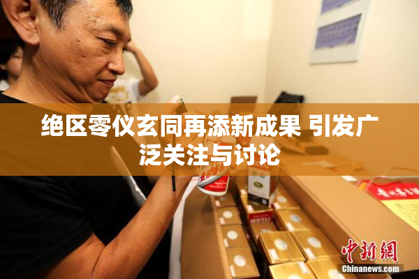 绝区零仪玄同再添新成果 引发广泛关注与讨论