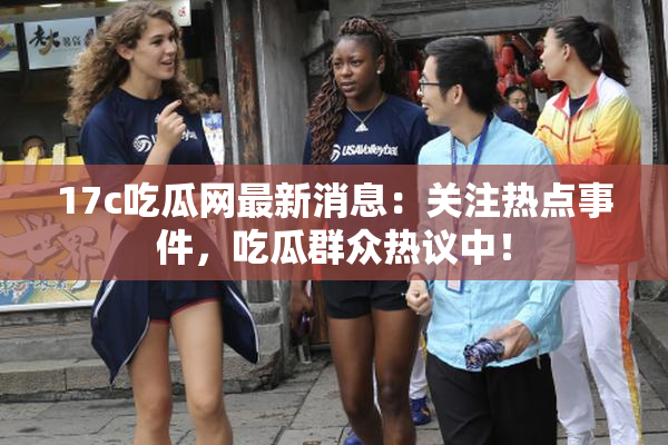 17c吃瓜网最新消息：关注热点事件，吃瓜群众热议中！
