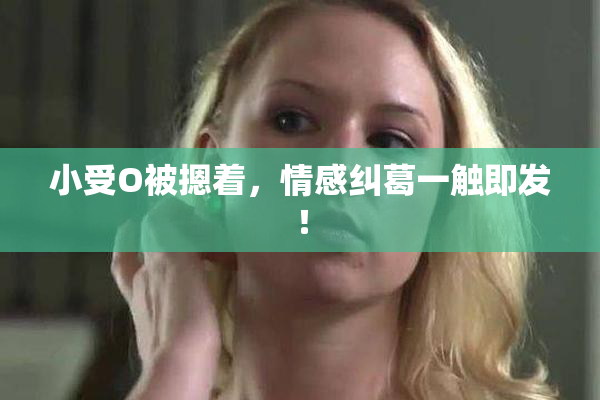 小受O被摁着，情感纠葛一触即发！
