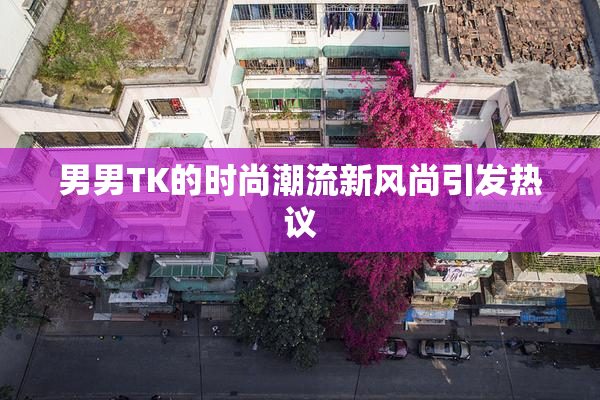 男男TK的时尚潮流新风尚引发热议