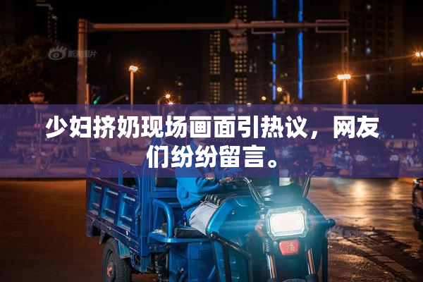 少妇挤奶现场画面引热议，网友们纷纷留言。