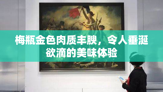 梅瓶金色肉质丰腴，令人垂涎欲滴的美味体验