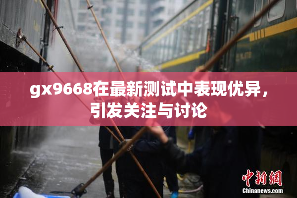 gx9668在最新测试中表现优异，引发关注与讨论