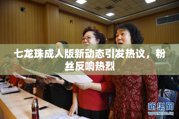 七龙珠成人版新动态引发热议，粉丝反响热烈