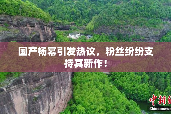国产杨幂引发热议，粉丝纷纷支持其新作！