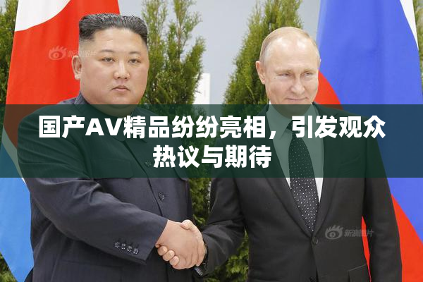 国产AV精品纷纷亮相，引发观众热议与期待