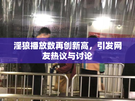 淫狼播放数再创新高，引发网友热议与讨论