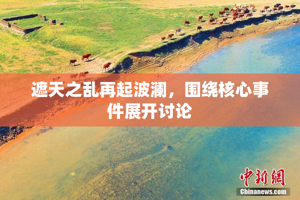 遮天之乱再起波澜，围绕核心事件展开讨论
