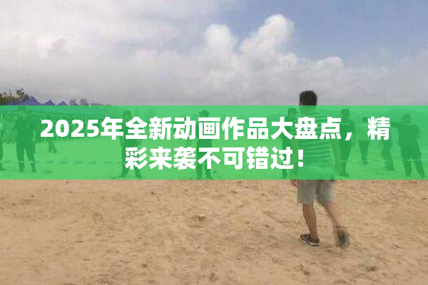 2025年全新动画作品大盘点，精彩来袭不可错过！