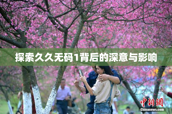 探索久久无码1背后的深意与影响
