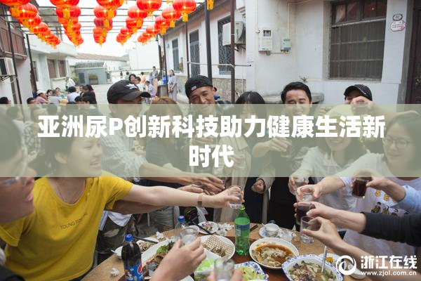 亚洲尿P创新科技助力健康生活新时代