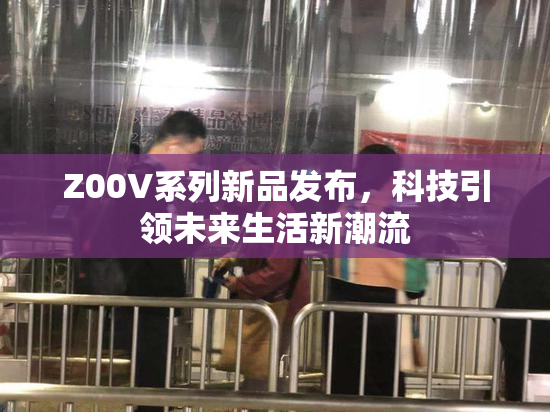 Z00V系列新品发布，科技引领未来生活新潮流
