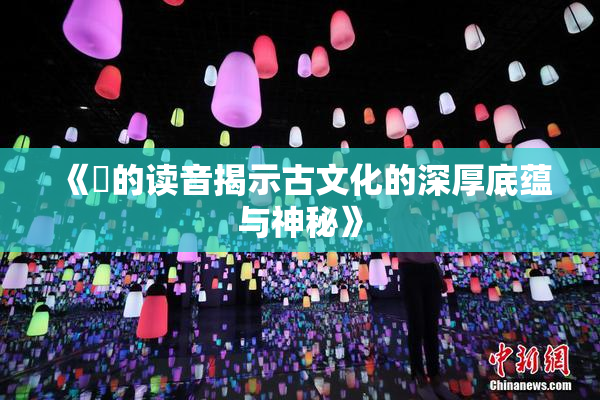 《屍的读音揭示古文化的深厚底蕴与神秘》
