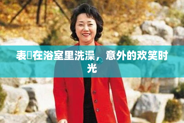 表妺在浴室里洗澡，意外的欢笑时光