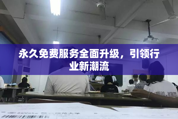 永久免费服务全面升级，引领行业新潮流