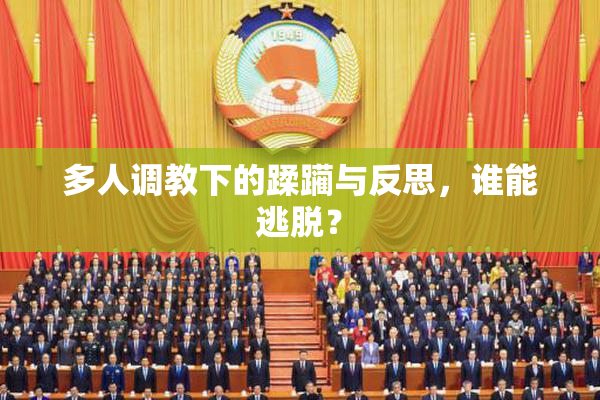 多人调教下的蹂躏与反思，谁能逃脱？