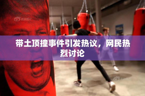 带土顶撞事件引发热议，网民热烈讨论