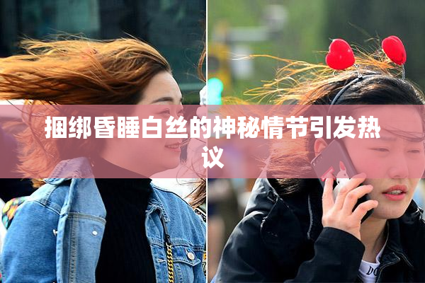 捆绑昏睡白丝的神秘情节引发热议