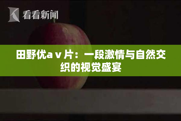 田野优aⅴ片：一段激情与自然交织的视觉盛宴