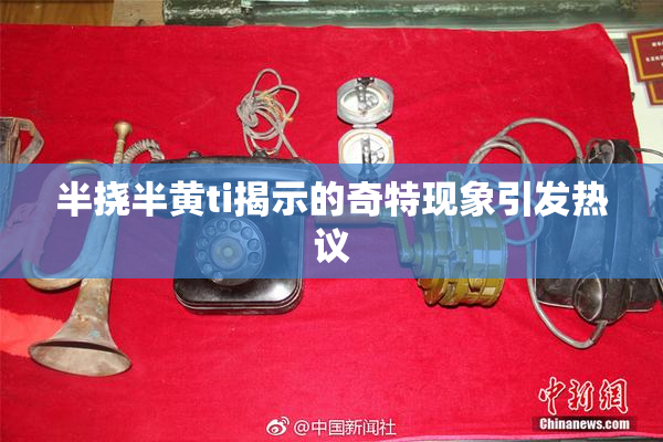 半挠半黄ti揭示的奇特现象引发热议