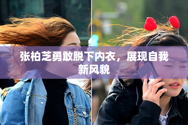 张柏芝勇敢脱下内衣，展现自我新风貌