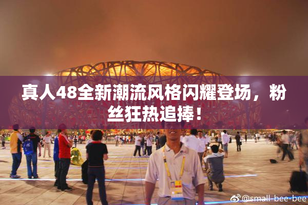 真人48全新潮流风格闪耀登场，粉丝狂热追捧！