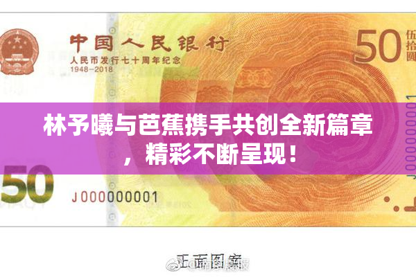 林予曦与芭蕉携手共创全新篇章，精彩不断呈现！