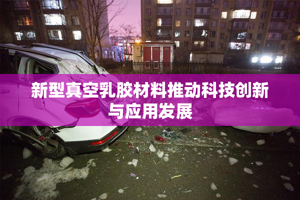 新型真空乳胶材料推动科技创新与应用发展