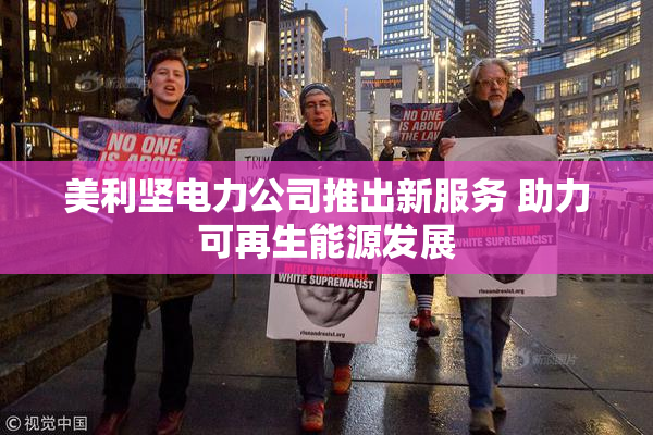美利坚电力公司推出新服务 助力可再生能源发展