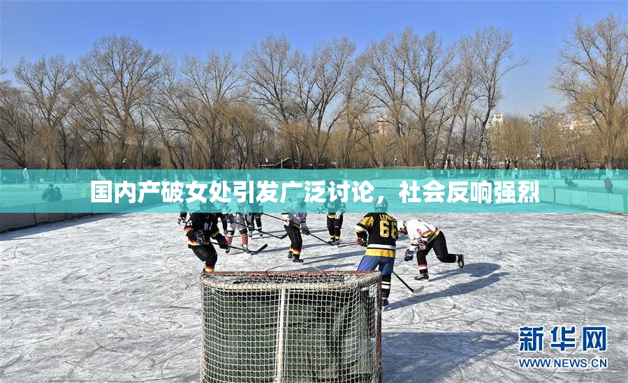 国内产破女处引发广泛讨论，社会反响强烈