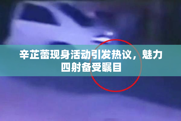 辛芷蕾现身活动引发热议，魅力四射备受瞩目