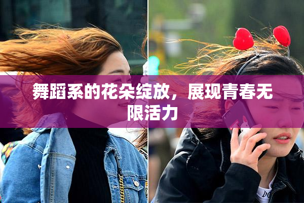 舞蹈系的花朵绽放，展现青春无限活力