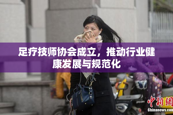 足疗技师协会成立，推动行业健康发展与规范化