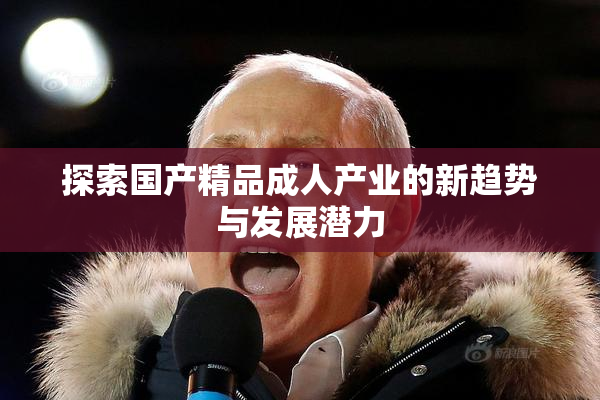探索国产精品成人产业的新趋势与发展潜力