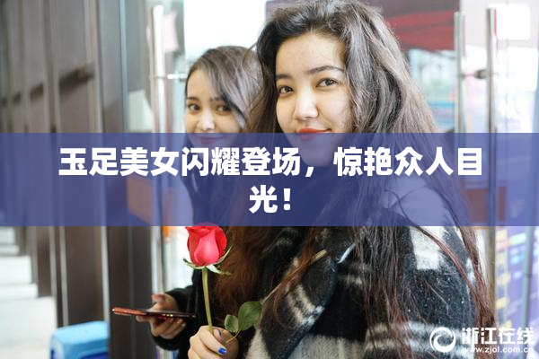 玉足美女闪耀登场，惊艳众人目光！