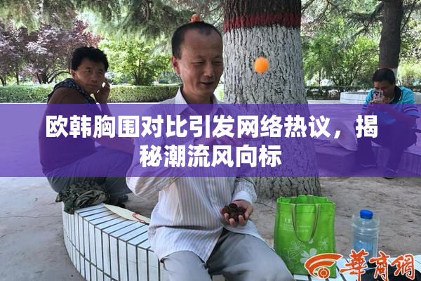 欧韩胸围对比引发网络热议，揭秘潮流风向标