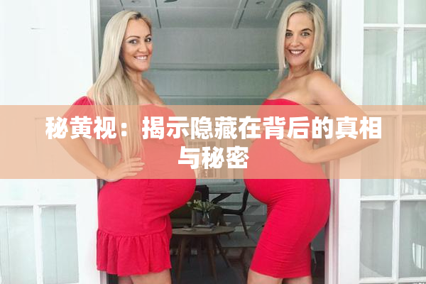 秘黄视：揭示隐藏在背后的真相与秘密