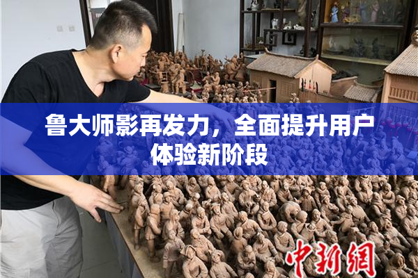 鲁大师影再发力，全面提升用户体验新阶段