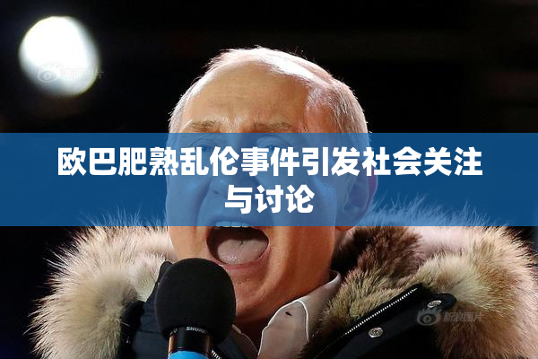 欧巴肥熟乱伦事件引发社会关注与讨论