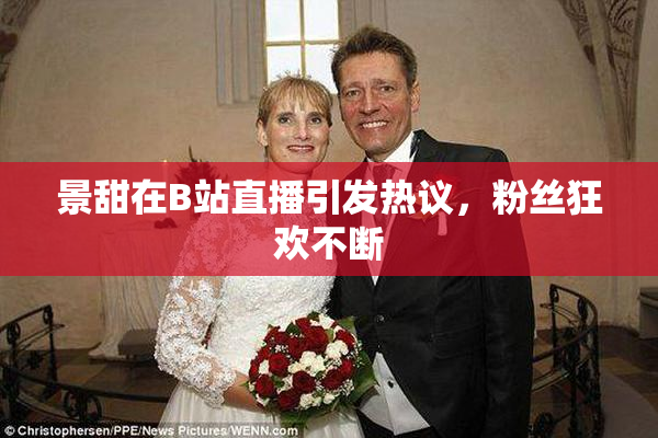 景甜在B站直播引发热议，粉丝狂欢不断