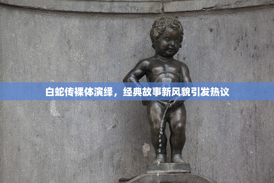 白蛇传裸体演绎，经典故事新风貌引发热议