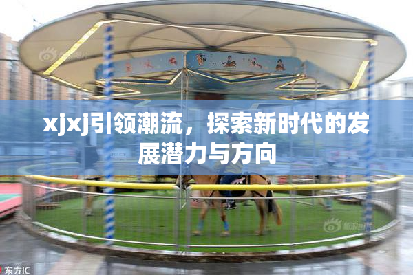 xjxj引领潮流，探索新时代的发展潜力与方向
