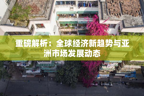重磅解析：全球经济新趋势与亚洲市场发展动态