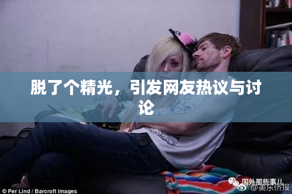 脱了个精光，引发网友热议与讨论