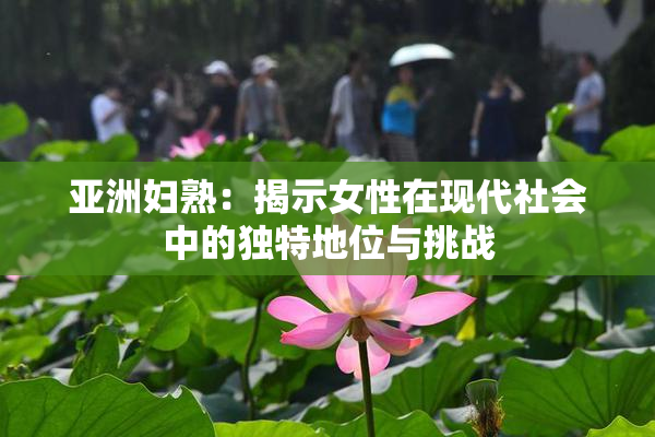 亚洲妇熟：揭示女性在现代社会中的独特地位与挑战