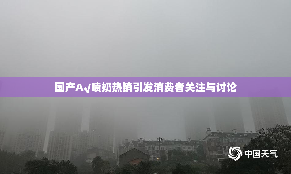 国产A√喷奶热销引发消费者关注与讨论