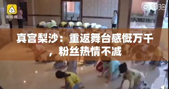 真宫梨沙：重返舞台感慨万千，粉丝热情不减