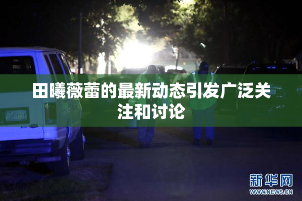 田曦薇蕾的最新动态引发广泛关注和讨论