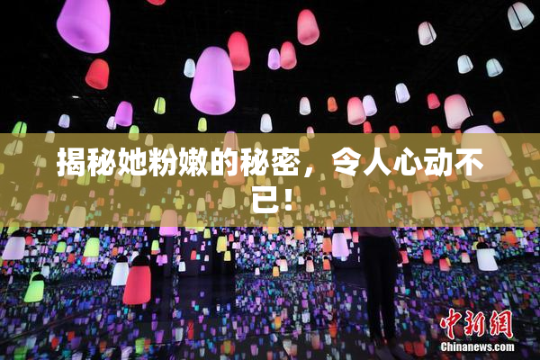 揭秘她粉嫩的秘密，令人心动不已！