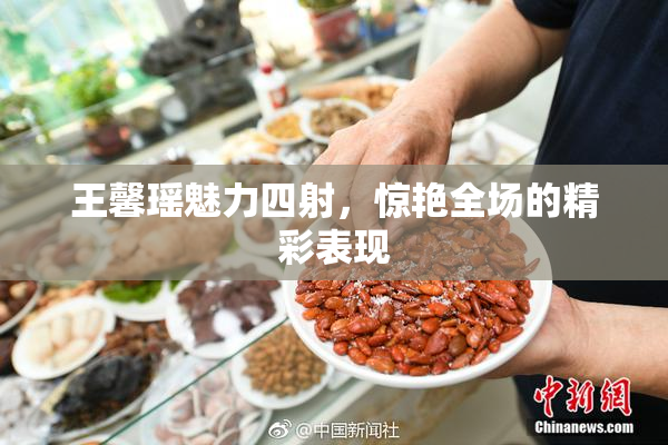 王馨瑶魅力四射，惊艳全场的精彩表现